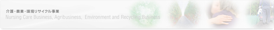 介護・農業・環境リサイクル事業　Nursing Care Business, Agribusiness, Environment and Recycling Business